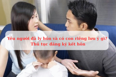 Yêu người đã ly hôn và có con riêng lưu ý gì Thủ tục đăng ký kết hôn