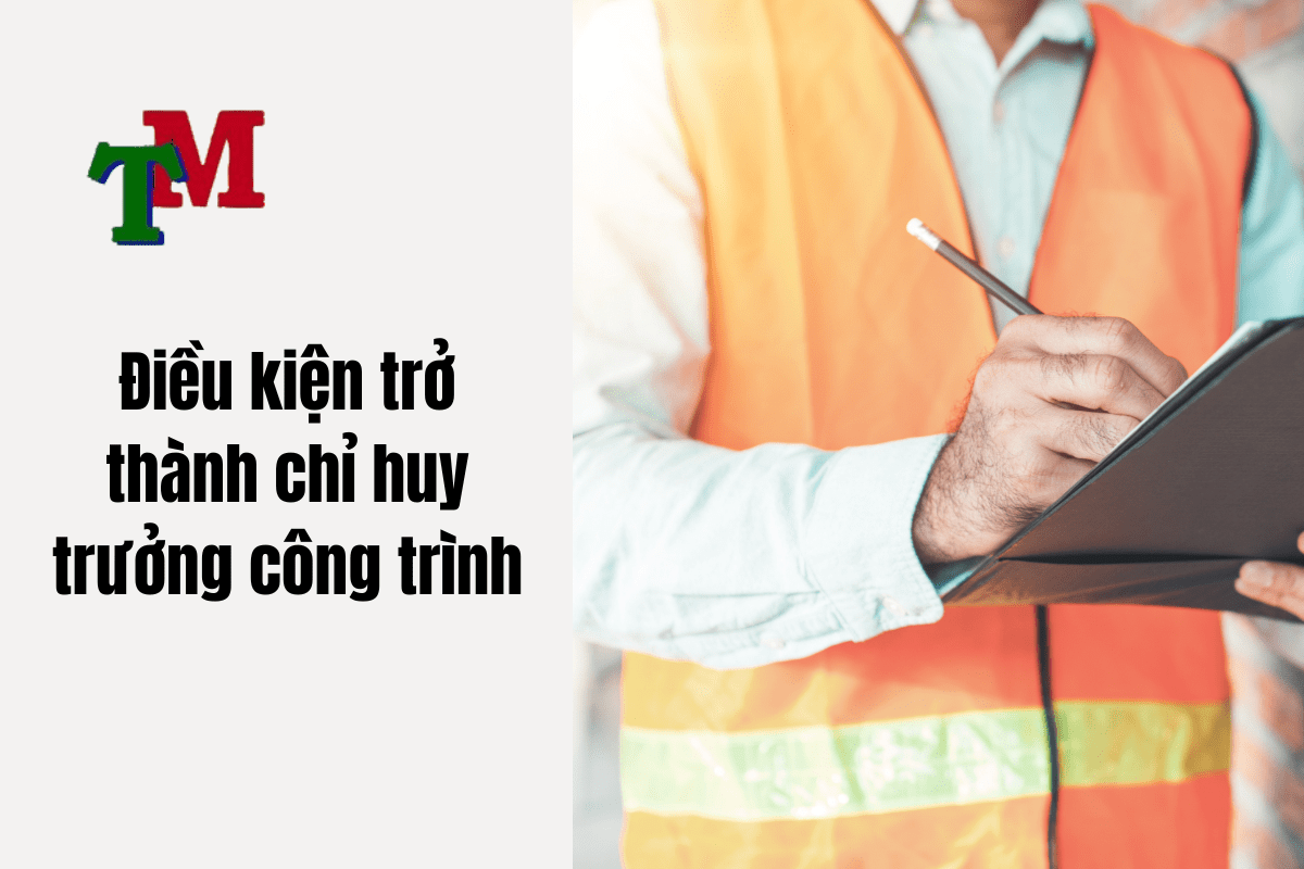 Quy định thay đổi chỉ huy trưởng công trình cập nhật đầy đủ, chi tiết 2 Điều kiện để có thể trở thành chỉ huy trưởng công trình