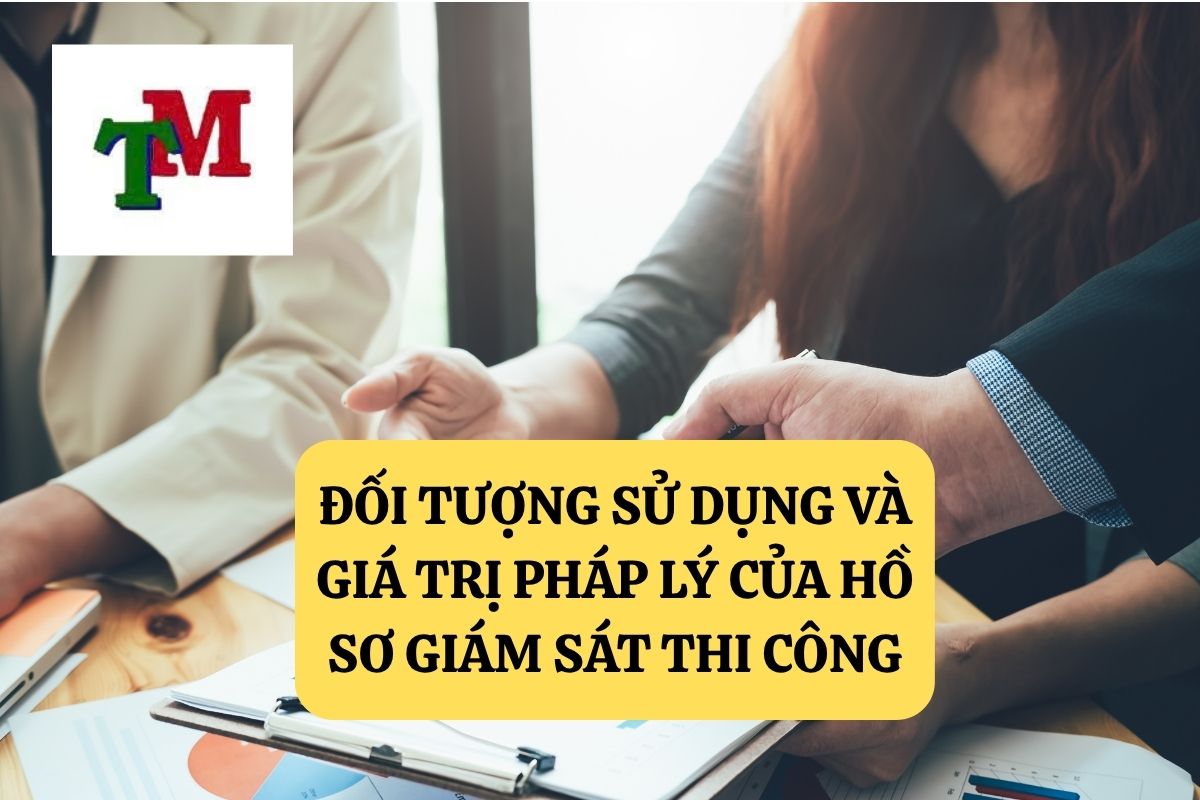 ĐỐI TƯỢNG SỬ DỤNG VÀ GIÁ TRỊ PHÁP LÝ CỦA HỒ SƠ GIÁM SÁT THI CÔNG