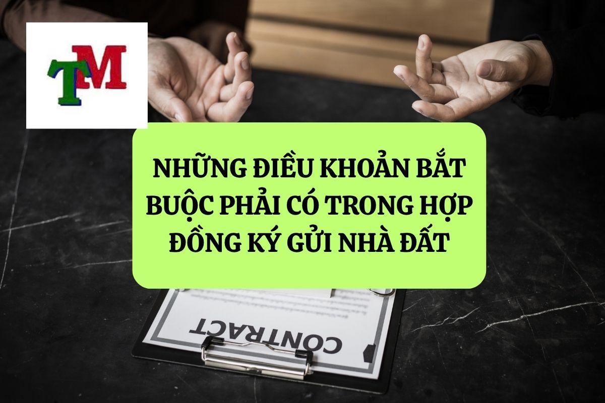 Ký gửi nhà đất trong giao dịch bất động sản: 9 Cơ sở pháp lý và nghĩa vụ các bên 3 NHỮNG ĐIỀU KHOẢN BẮT BUỘC PHẢI CÓ TRONG HỢP ĐỒNG KÝ GỬI NHÀ ĐẤT