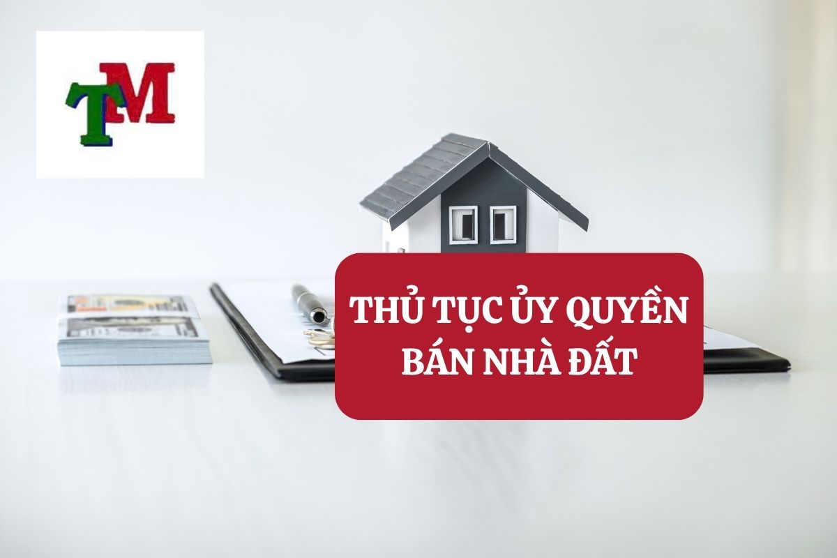 Uỷ quyền trong giao dịch mua bán nhà đất: Quy định pháp luật và rủi ro pháp lý cần lưu ý 2 THỦ TỤC ỦY QUYỀN BÁN NHÀ ĐẤT