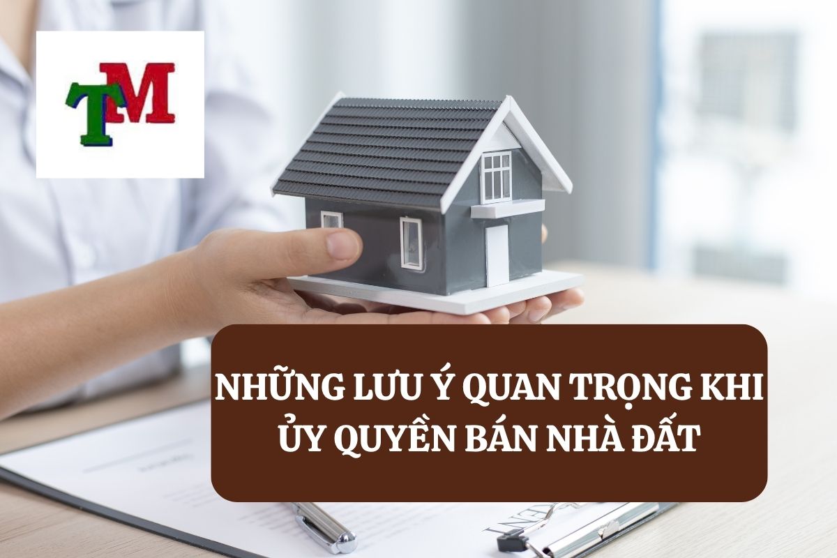 Uỷ quyền trong giao dịch mua bán nhà đất: Quy định pháp luật và rủi ro pháp lý cần lưu ý 3 NHỮNG LƯU Ý QUAN TRỌNG KHI ỦY QUYỀN BÁN NHÀ ĐẤT