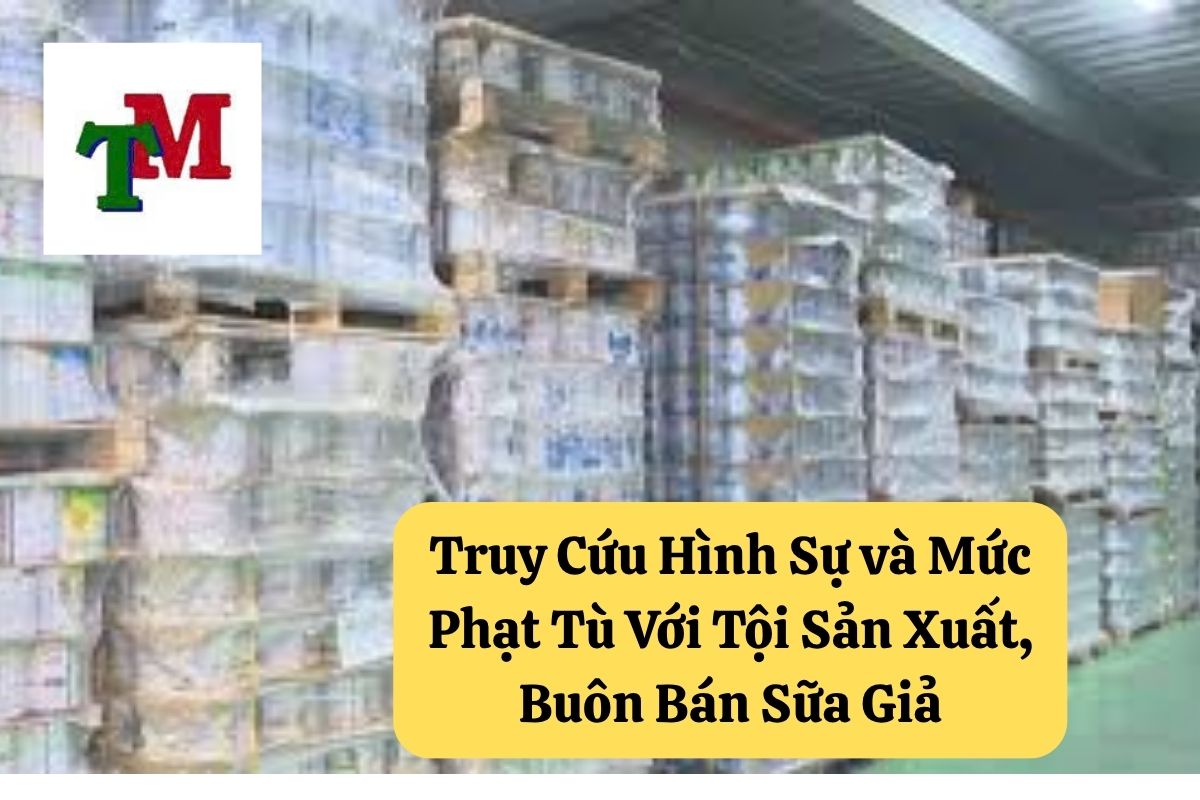 Buôn Bán Sữa Giả: Quy Định Pháp Luật và Hình Phạt 3 Truy Cứu Hình Sự và Mức Phạt Tù Với Tội Sản Xuất, Buôn Bán Sữa Giả