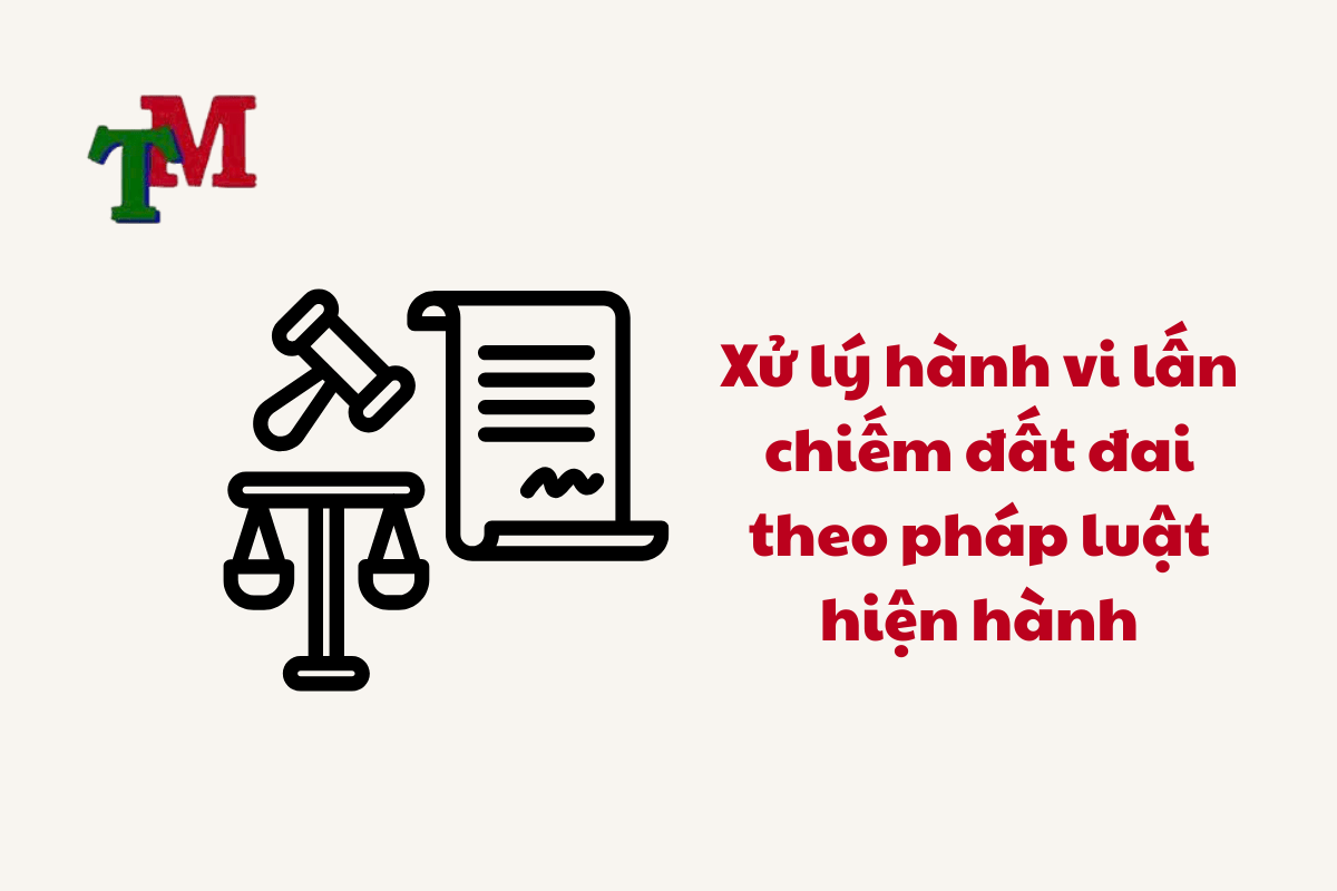 Lấn Chiếm Đất: Quy Định Mới Nhất và Hướng Dẫn Giải Quyết Tranh Chấp Hiệu Quả 3 Xử lý hành vi lấn chiếm đất đai theo pháp luật hiện hành