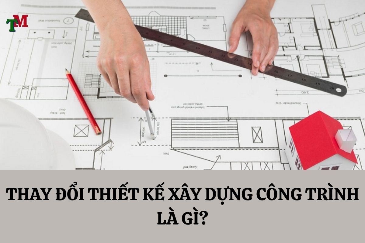 THAY ĐỔI THIẾT KẾ XÂY DỰNG CÔNG TRÌNH LÀ GÌ?